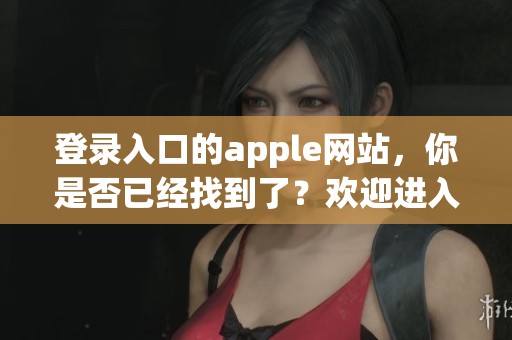 登录入口的apple网站，你是否已经找到了？欢迎进入apple官网进行登录！