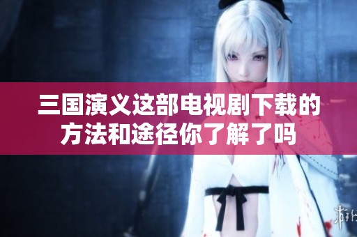 三国演义这部电视剧下载的方法和途径你了解了吗