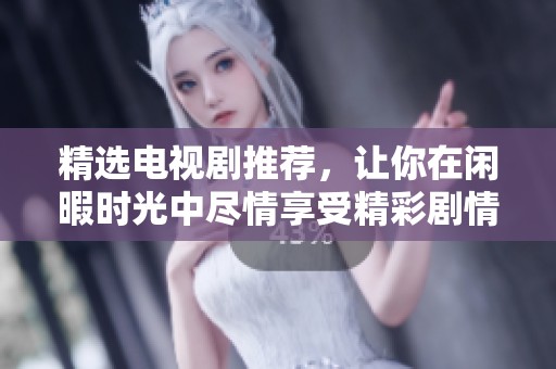 精选电视剧推荐，让你在闲暇时光中尽情享受精彩剧情与感人故事