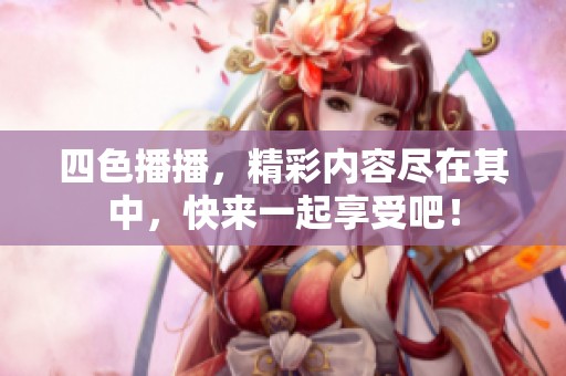 四色播播，精彩内容尽在其中，快来一起享受吧！