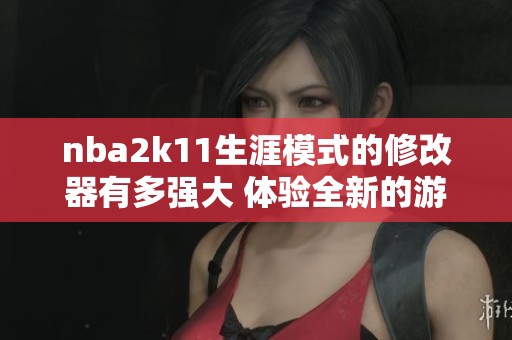 nba2k11生涯模式的修改器有多强大 体验全新的游戏乐趣与挑战