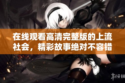 在线观看高清完整版的上流社会，精彩故事绝对不容错过