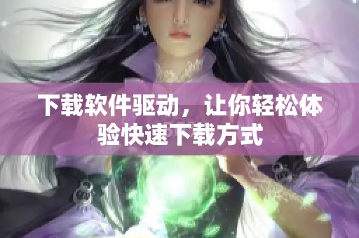 下载软件驱动，让你轻松体验快速下载方式
