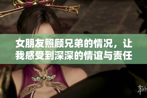 女朋友照顾兄弟的情况，让我感受到深深的情谊与责任感