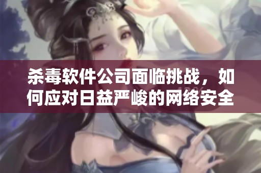 杀毒软件公司面临挑战，如何应对日益严峻的网络安全形势