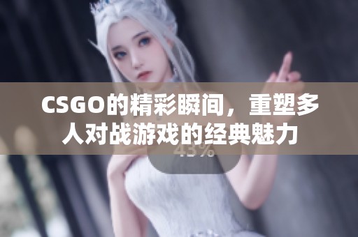 CSGO的精彩瞬间，重塑多人对战游戏的经典魅力