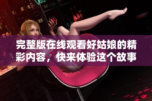 完整版在线观看好姑娘的精彩内容，快来体验这个故事吧