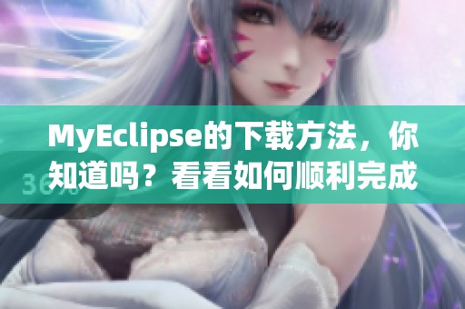 MyEclipse的下载方法，你知道吗？看看如何顺利完成MyEclipse下载吧