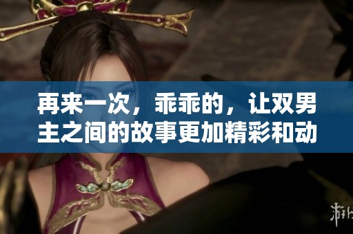 再来一次，乖乖的，让双男主之间的故事更加精彩和动人