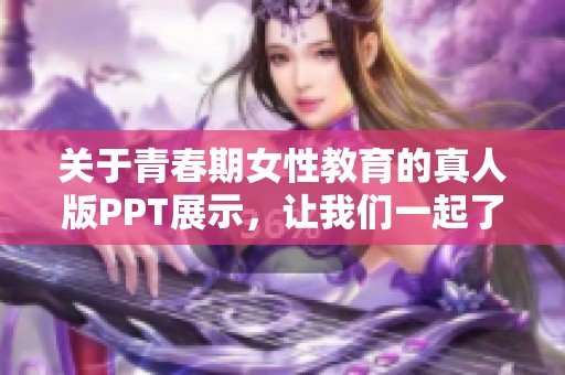 关于青春期女性教育的真人版PPT展示，让我们一起了解重要知识