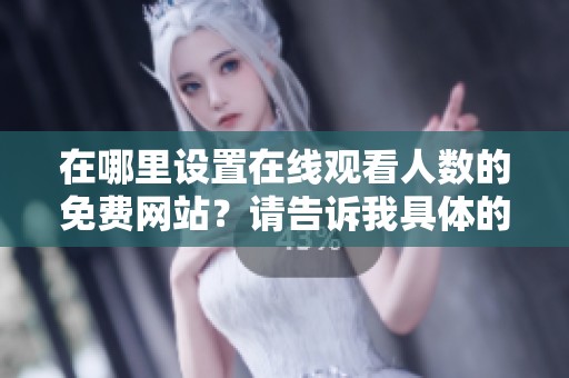 在哪里设置在线观看人数的免费网站？请告诉我具体的操作方法。