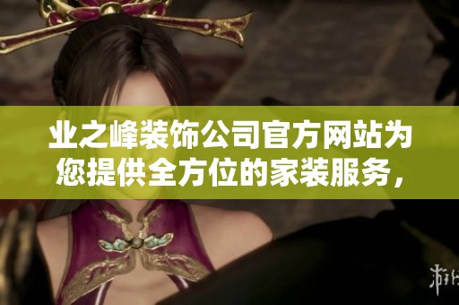业之峰装饰公司官方网站为您提供全方位的家装服务，欢迎访问了解更多信息