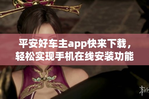 平安好车主app快来下载，轻松实现手机在线安装功能