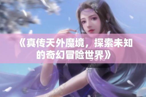《真传天外魔境，探索未知的奇幻冒险世界》