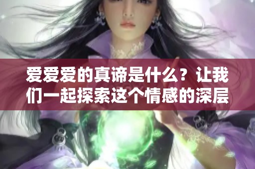 爱爱爱的真谛是什么？让我们一起探索这个情感的深层含义。