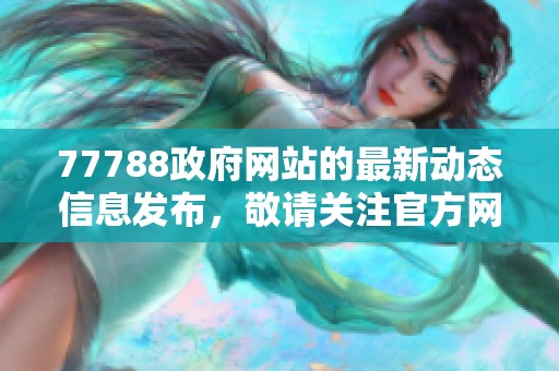 77788政府网站的最新动态信息发布，敬请关注官方网站内容更新和服务指南