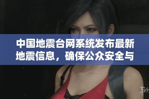 中国地震台网系统发布最新地震信息，确保公众安全与科学研究的需求