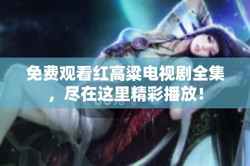 免费观看红高粱电视剧全集，尽在这里精彩播放！