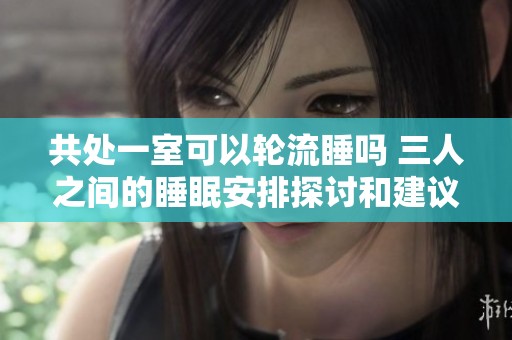 共处一室可以轮流睡吗 三人之间的睡眠安排探讨和建议