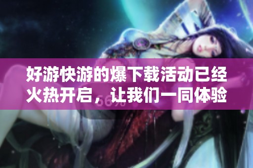 好游快游的爆下载活动已经火热开启，让我们一同体验精彩内容！
