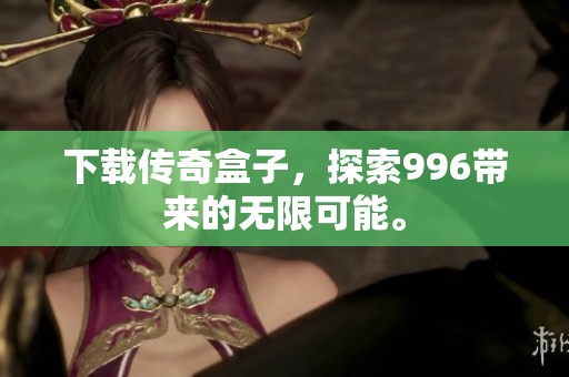下载传奇盒子，探索996带来的无限可能。