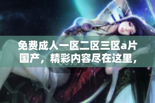 免费**一区二区三区**国产，精彩内容尽在这里，快来体验吧！
