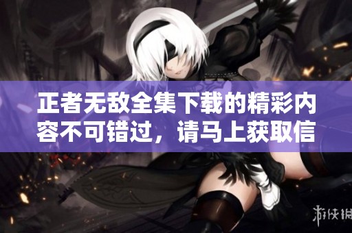 正者无敌全集下载的精彩内容不可错过，请马上获取信息。