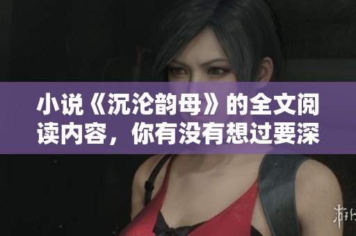 小说《沉沦韵母》的全文阅读内容，你有没有想过要深入了解呢