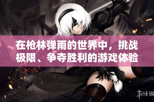 在枪林弹雨的世界中，挑战极限、争夺胜利的游戏体验尽在其中