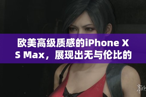 欧美高级质感的iPhone XS Max，展现出无与伦比的魅力与风采