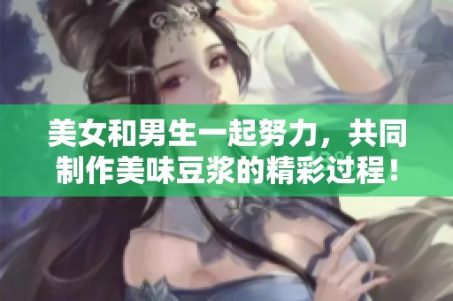 美女和男生一起努力，共同制作美味豆浆的精彩过程！