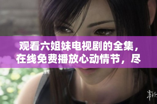 观看六姐妹电视剧的全集，在线免费播放心动情节，尽在此处！