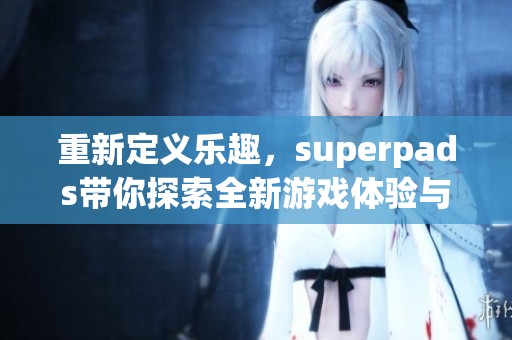 重新定义乐趣，superpads带你探索全新游戏体验与乐趣的结合