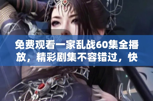 免费观看一家乱战60集全播放，精彩剧集不容错过，快来一起观看吧！