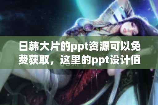 日韩大片的ppt资源可以免费获取，这里的ppt设计值得一看