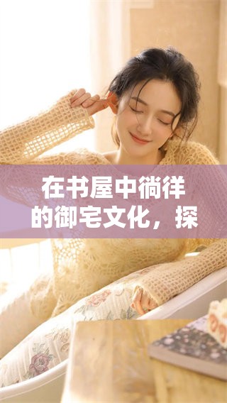在书屋中徜徉的御宅文化，探索更深层次的阅读体验与乐趣