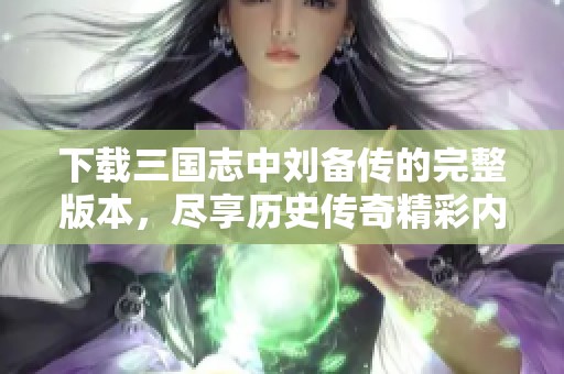 下载三国志中刘备传的完整版本，尽享历史传奇精彩内容