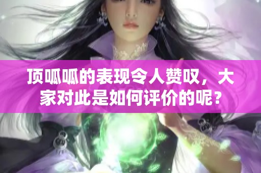 顶呱呱的表现令人赞叹，大家对此是如何评价的呢？