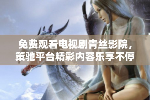 免费观看电视剧青丝影院，策驰平台精彩内容乐享不停