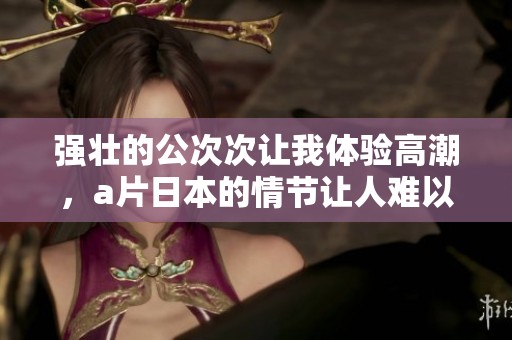 强壮的公次次让我体验高潮，**日本的情节让人难以忘怀