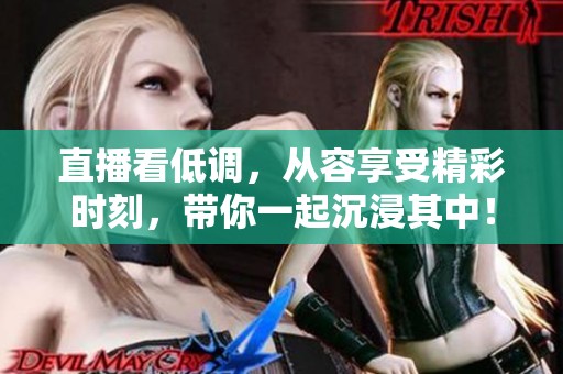 直播看低调，从容享受精彩时刻，带你一起沉浸其中！