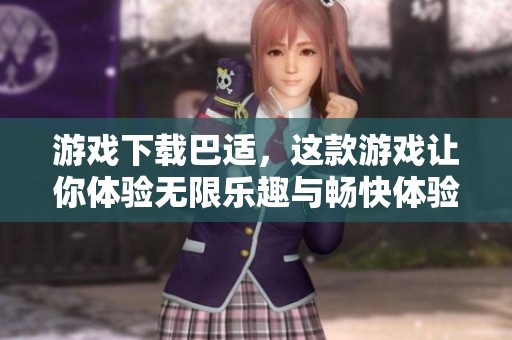 游戏下载巴适，这款游戏让你体验无限乐趣与畅快体验