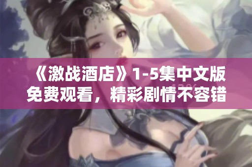 《激战酒店》1-5集中文版免费观看，精彩剧情不容错过！