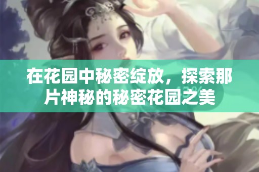 在花园中秘密绽放，探索那片神秘的秘密花园之美