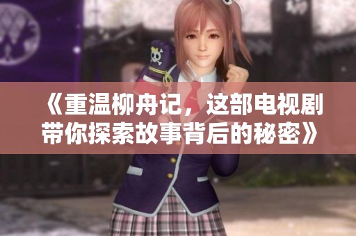 《重温柳舟记，这部电视剧带你探索故事背后的秘密》