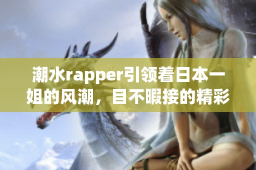 潮水rapper引领着日本一姐的风潮，目不暇接的精彩让人陶醉。