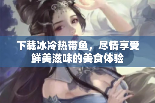 下载冰冷热带鱼，尽情享受鲜美滋味的美食体验
