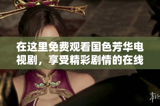 在这里免费观看国色芳华电视剧，享受精彩剧情的在线播放体验