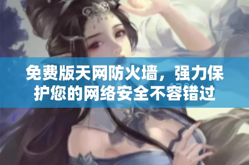 免费版天网防火墙，强力保护您的网络安全不容错过