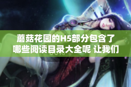 蘑菇花园的H5部分包含了哪些阅读目录大全呢 让我们一起来探索一下吧